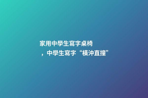 家用中學生寫字桌椅，中學生寫字“橫沖直撞”